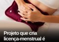 Câmara dos Deputados aprova licença menstrual de até dois dias por mês